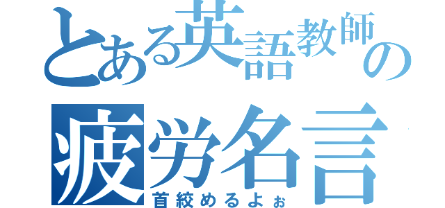 とある英語教師の疲労名言（首絞めるよぉ）