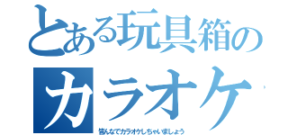 とある玩具箱のカラオケ（皆んなでカラオケしちゃいましょう）