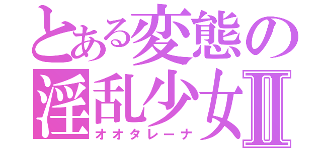 とある変態の淫乱少女Ⅱ（オオタレーナ）