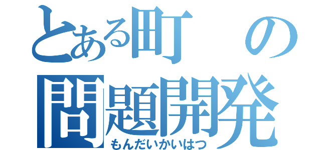 とある町の問題開発（もんだいかいはつ）