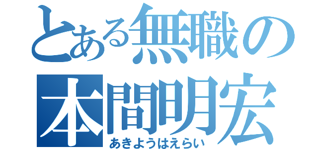 とある無職の本間明宏（あきようはえらい）