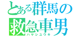 とある群馬の救急車男（ハヤシユウキ）