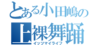 とある小田嶋の上裸舞踊（イッツマイライフ）