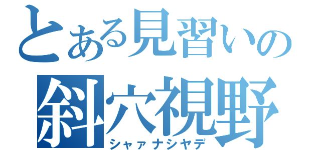 とある見習いの斜穴視野出（シャァナシヤデ）