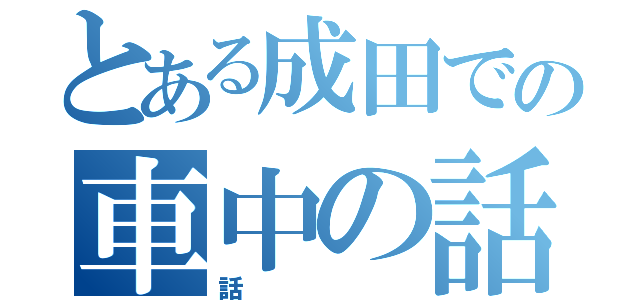 とある成田での車中の話（話）