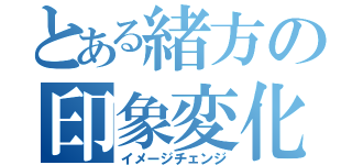 とある緒方の印象変化（イメージチェンジ）