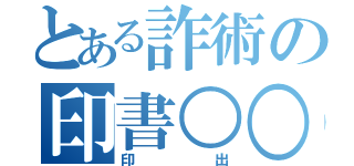 とある詐術の印書○○（印出）