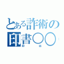 とある詐術の印書○○（印出）