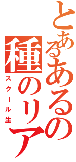 とあるあるの種のリアリティ Ⅱ（スクール生）