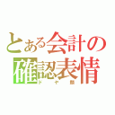 とある会計の確認表情（ドヤ顔）