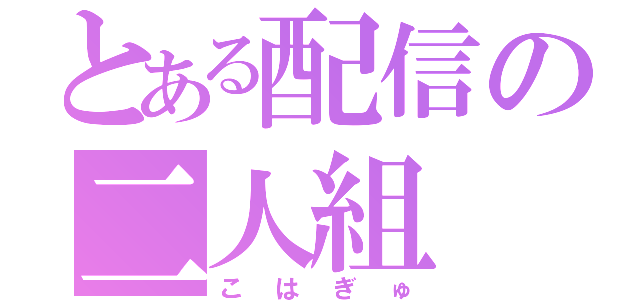 とある配信の二人組（こはぎゅ）