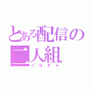 とある配信の二人組（こはぎゅ）