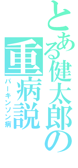 とある健太郎の重病説（パーキンソン病）