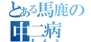 とある馬鹿の中二病（きよら）