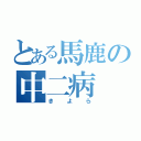 とある馬鹿の中二病（きよら）