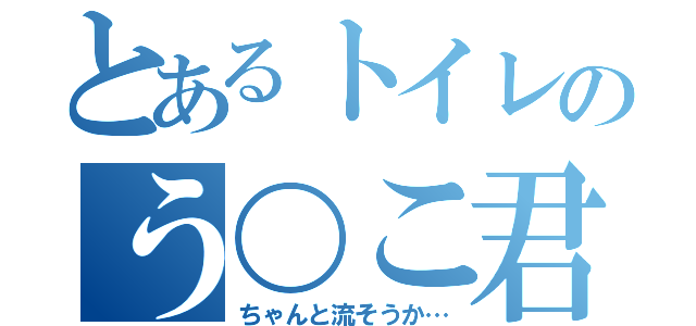 とあるトイレのう〇こ君（ちゃんと流そうか…）