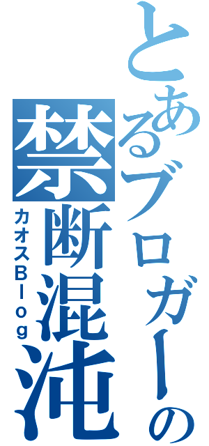 とあるブロガーの禁断混沌書（カオスＢｌｏｇ）