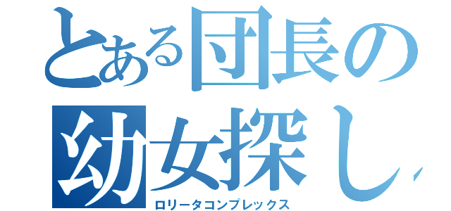 とある団長の幼女探し（ロリータコンプレックス）