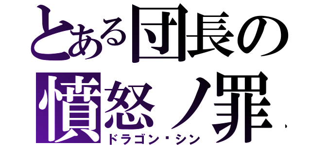 とある団長の憤怒ノ罪（ドラゴン·シン）