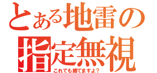 とある地雷の指定無視（これでも勝てますよ？）