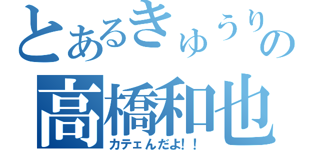 とあるきゅうりの高橋和也（カテェんだよ！！）