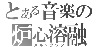 とある音楽の炉心溶融（メルトダウン）