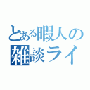 とある暇人の雑談ライブ（）