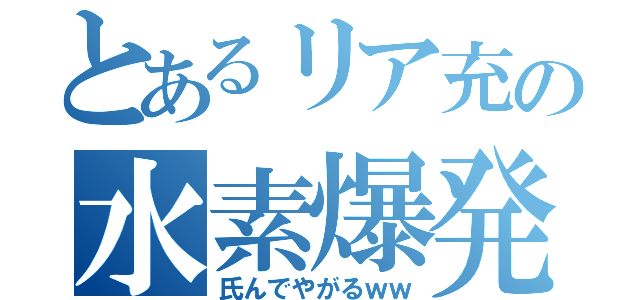 とあるリア充の水素爆発（氏んでやがるｗｗ）