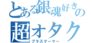 とある銀魂好きの超オタク（プラスゲーマー）