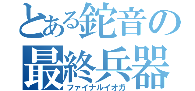 とある鉈音の最終兵器（ファイナルイオガ）