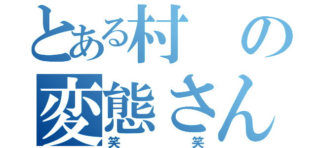 とある村の変態さん（笑笑）