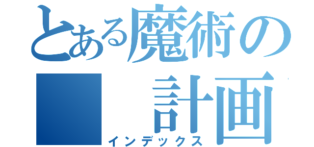 とある魔術の　　計画（インデックス）