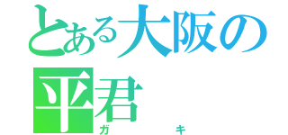 とある大阪の平君（ガキ）