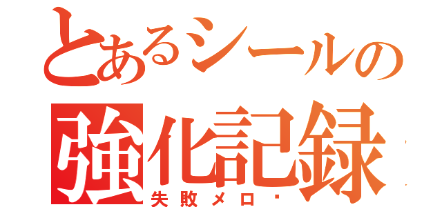 とあるシールの強化記録（失敗メロ〜）