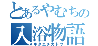 とあるやむちの入浴物語（キタエチカドウ）