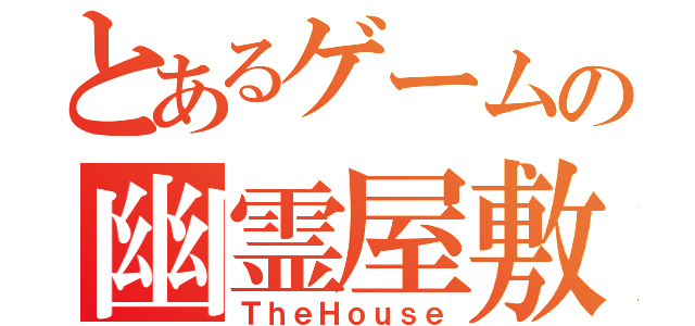 とあるゲームの幽霊屋敷（ＴｈｅＨｏｕｓｅ）