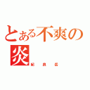 とある不爽の炎       亭（紀良岳）