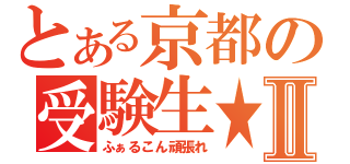 とある京都の受験生★Ⅱ（ふぁるこん頑張れ）