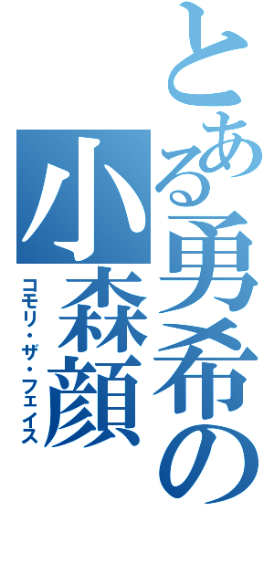 とある勇希の小森顔（コモリ・ザ・フェイス）