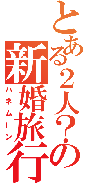 とある２人？の新婚旅行（ハネムーン）