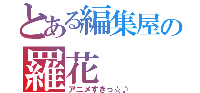 とある編集屋の羅花（アニメずきっ☆♪）