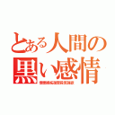 とある人間の黒い感情（憎悪嫉妬復習殺気強欲）