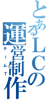 とあるＬＣの運営制作課（チームＴ）