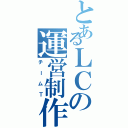 とあるＬＣの運営制作課（チームＴ）