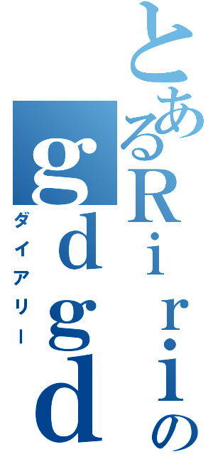 とあるＲｉｒｉのｇｄｇｄ日和（ダイアリー）