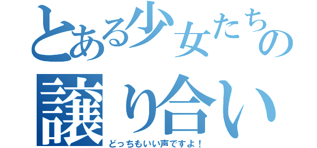 とある少女たちの譲り合い（どっちもいい声ですよ！）