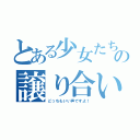 とある少女たちの譲り合い（どっちもいい声ですよ！）