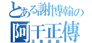 とある謝博翰の阿干正傳（王者遊戲）