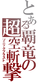 とある覇竜の超空斬撃（ソニックブラスト）