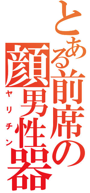 とある前席の顔男性器（ヤリチン）